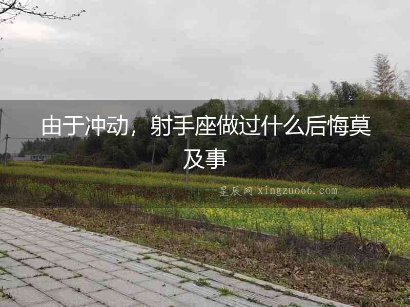 由于沖動，射手座做過什么后悔莫及事