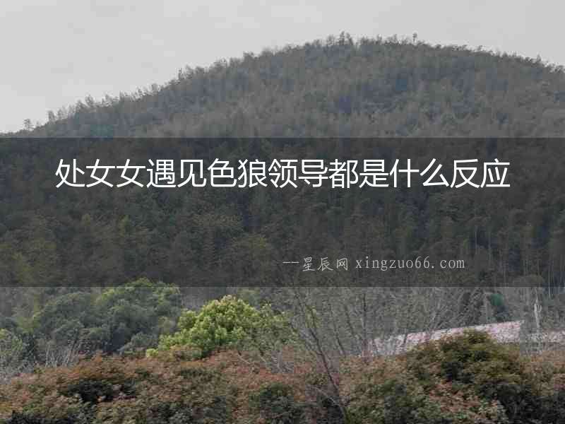 處女女遇見色狼領導都是什么反應