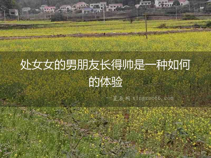 處女女的男朋友長得帥是一種如何的體驗