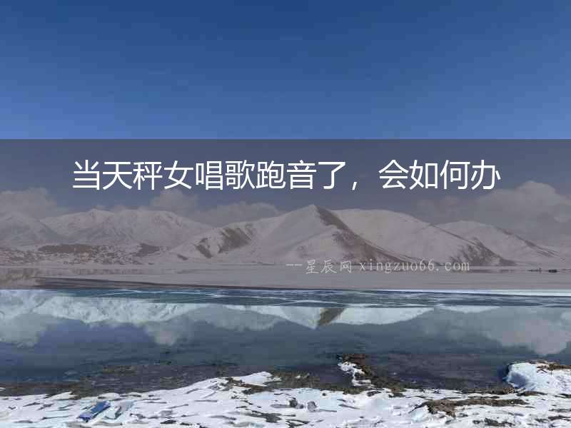 當(dāng)天秤女唱歌跑音了，會(huì)如何辦