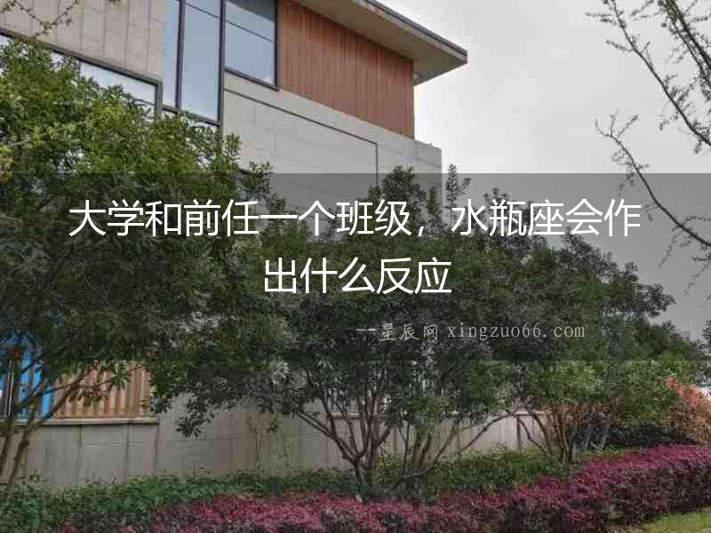 大學(xué)和前任一個(gè)班級(jí)，水瓶座會(huì)作出什么反應(yīng)
