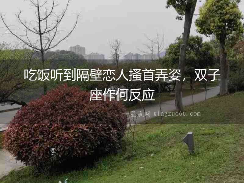 吃飯聽到隔壁戀人搔首弄姿，雙子座作何反應(yīng)