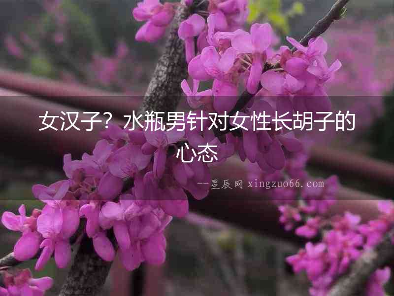 女漢子？水瓶男針對女性長胡子的心態