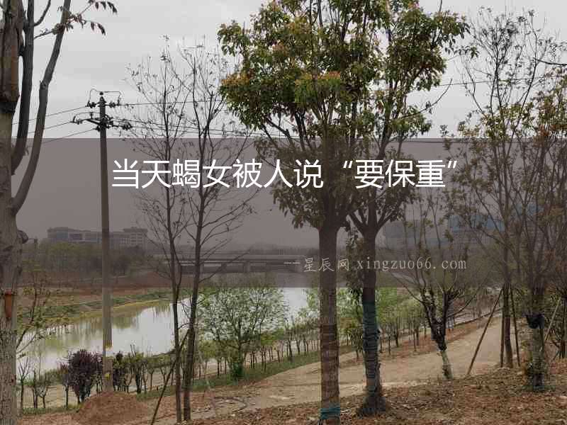 當天蝎女被人說“要保重”