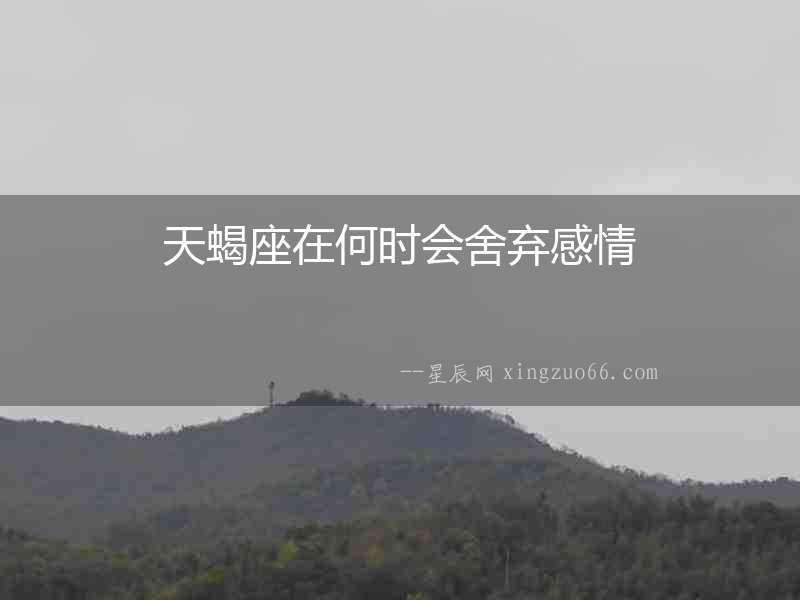天蝎座在何時(shí)會(huì)舍棄感情