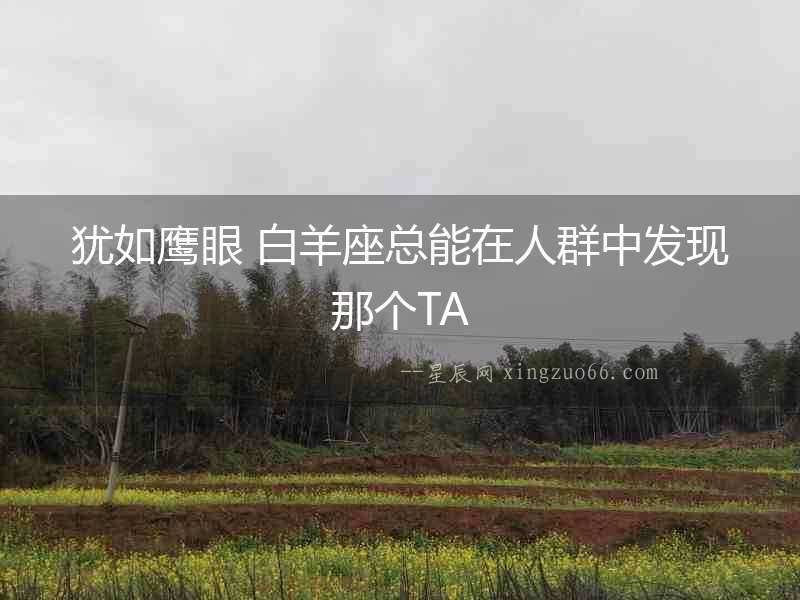 猶如鷹眼 白羊座總能在人群中發(fā)現(xiàn)那個(gè)TA