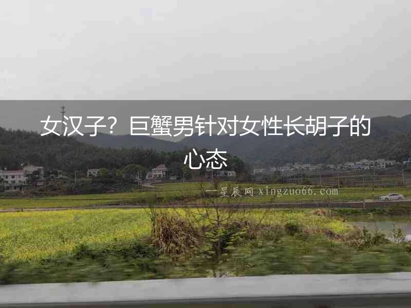 女漢子？巨蟹男針對女性長胡子的心態
