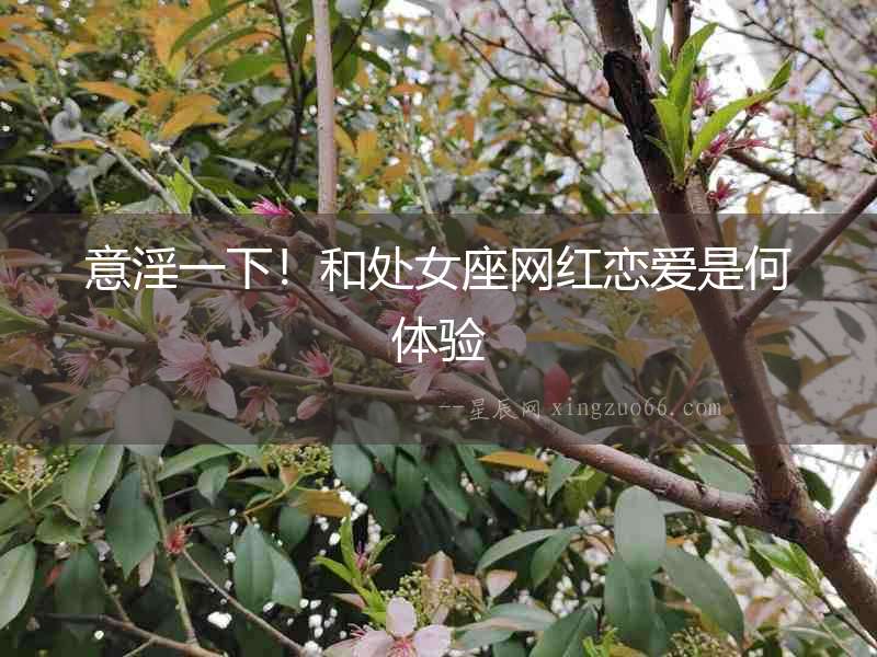 意淫一下！和處女座網紅戀愛是何體驗