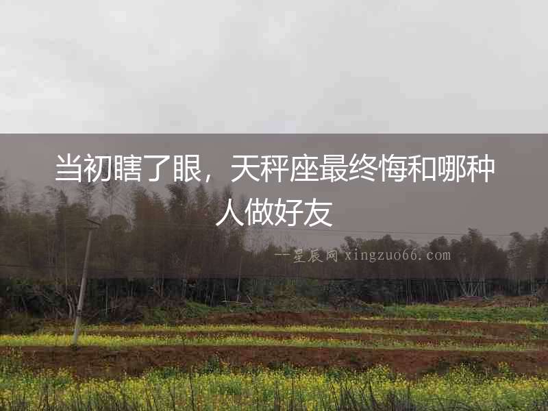 當初瞎了眼，天秤座最終悔和哪種人做好友