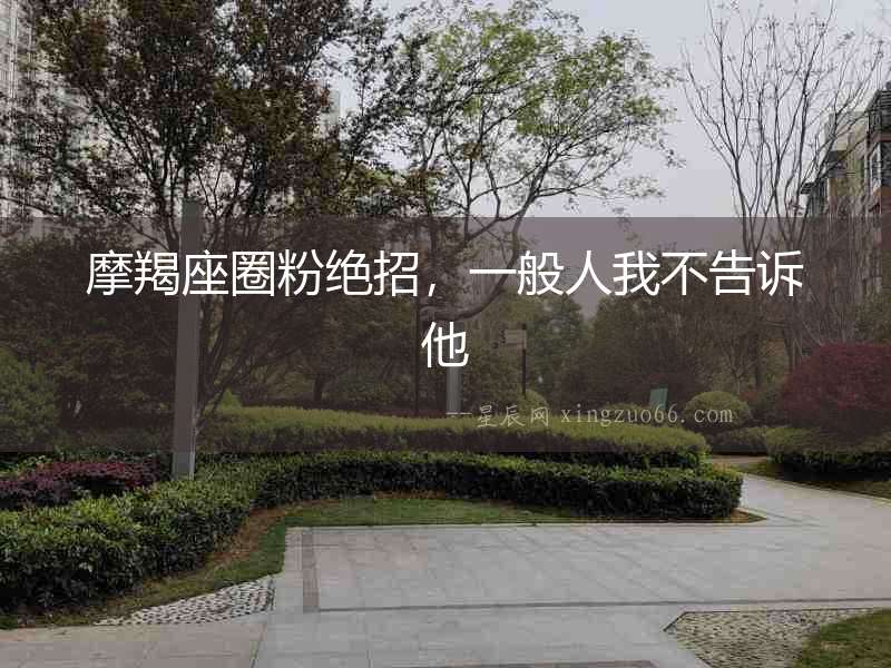 摩羯座圈粉絕招，一般人我不告訴他