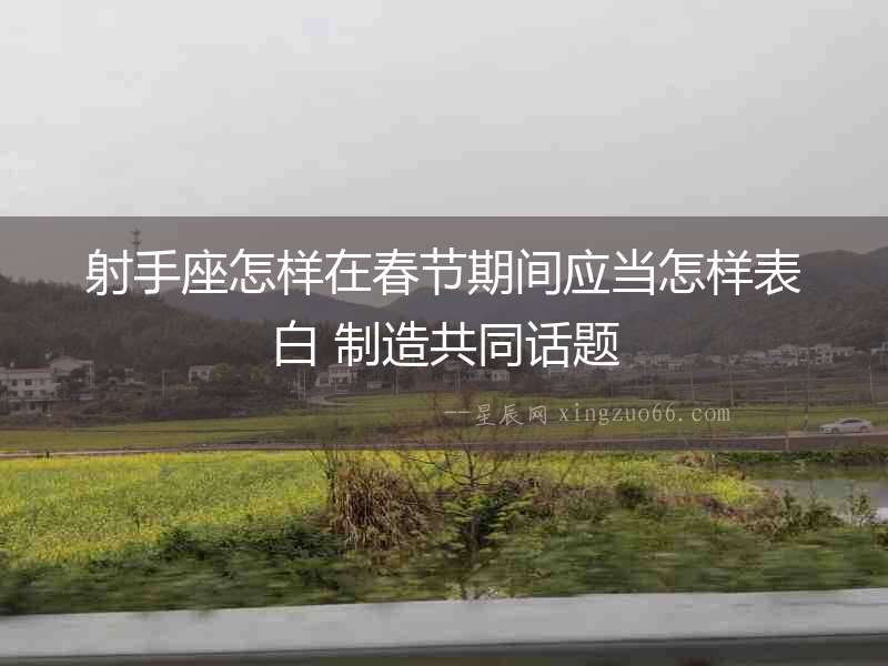 射手座怎樣在春節期間應當怎樣表白 制造共同話題