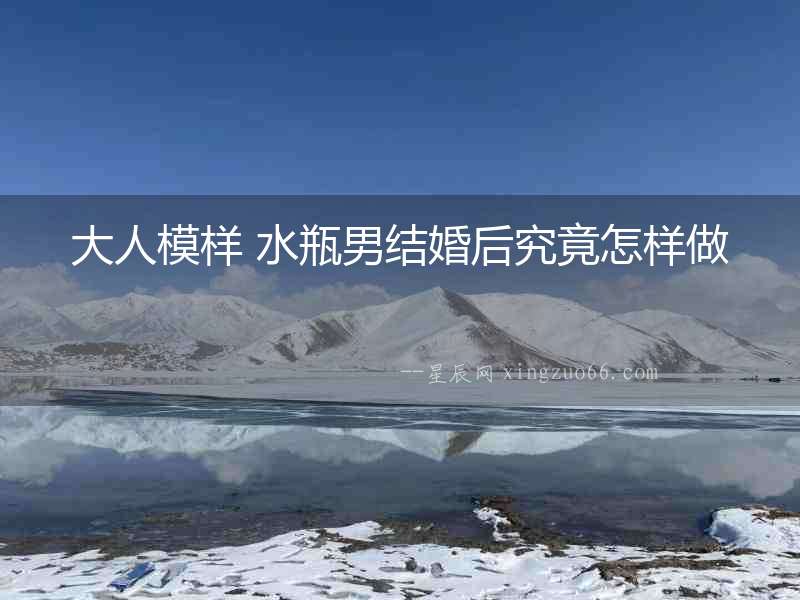 大人模樣 水瓶男結(jié)婚后究竟怎樣做