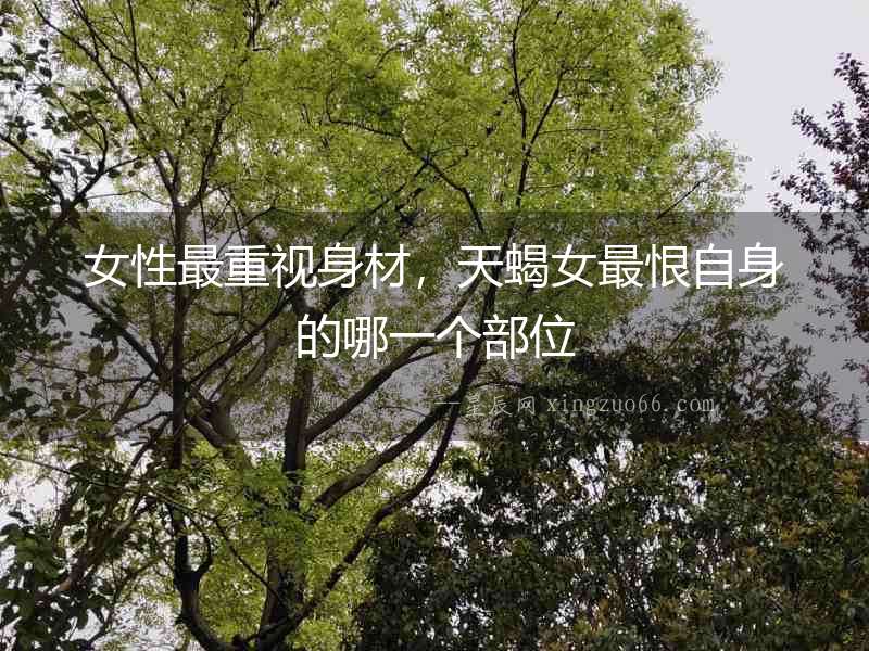 女性最重視身材，天蝎女最恨自身的哪一個(gè)部位