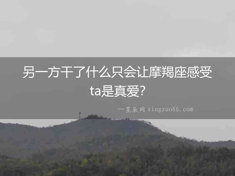 另一方干了什么只會讓摩羯座感受ta是真愛？