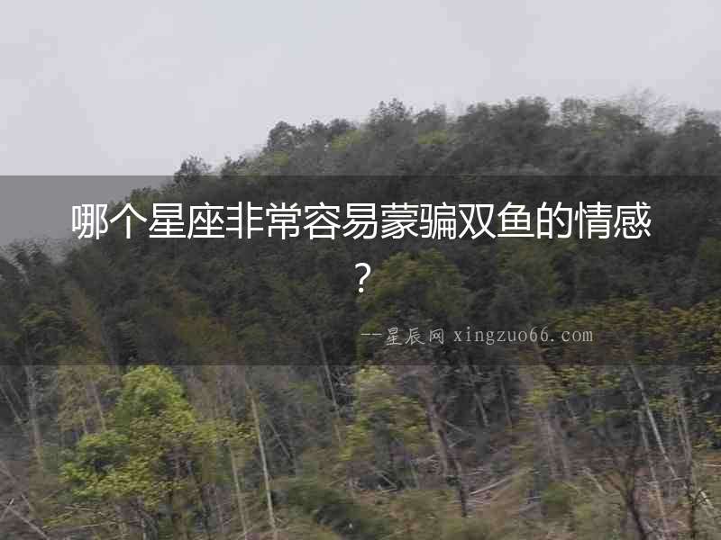 哪個星座非常容易蒙騙雙魚的情感？
