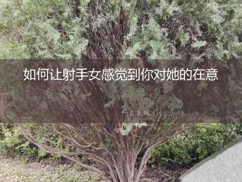 如何讓射手女感覺(jué)到你對(duì)她的在意
