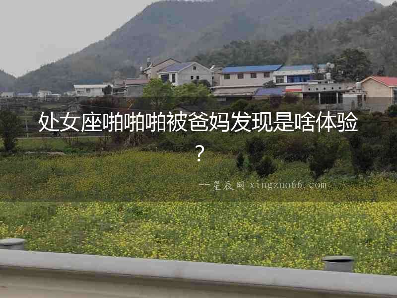 處女座啪啪啪被爸媽發現是啥體驗？