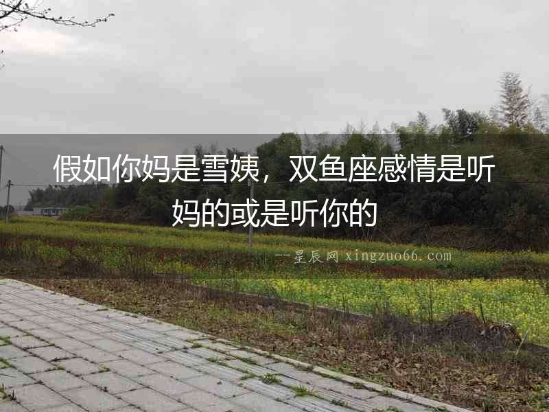 假如你媽是雪姨，雙魚座感情是聽媽的或是聽你的