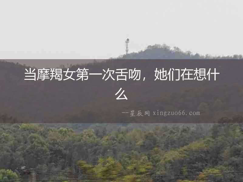當(dāng)摩羯女第一次舌吻,她們?cè)谙胧裁? alt=