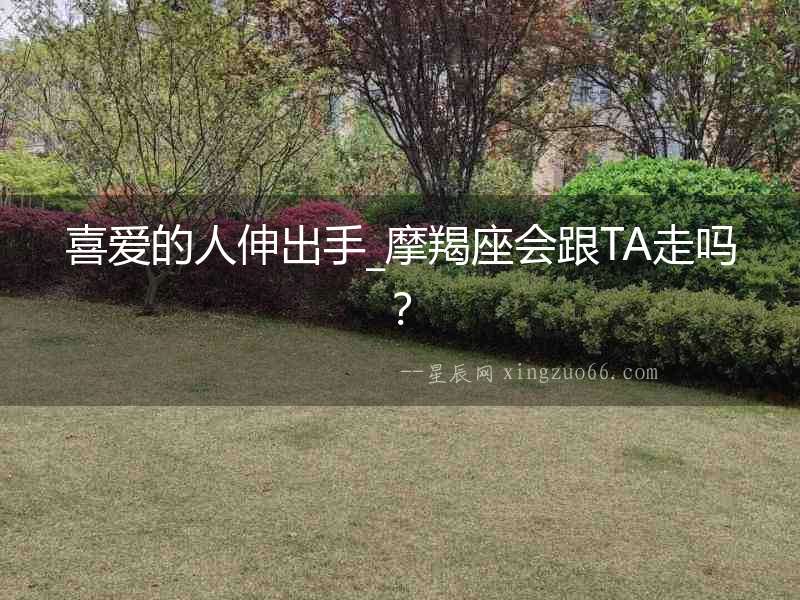 喜愛(ài)的人伸出手_摩羯座會(huì)跟TA走嗎？