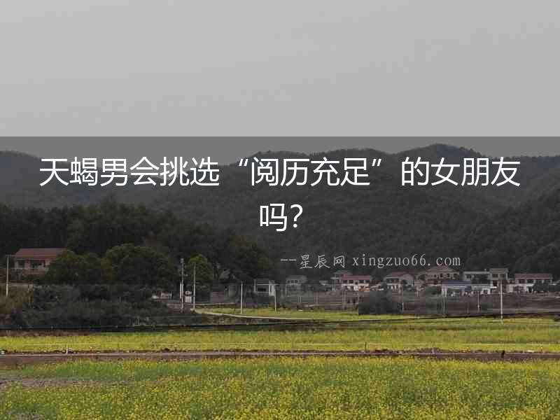 天蝎男會(huì)挑選“閱歷充足”的女朋友嗎？