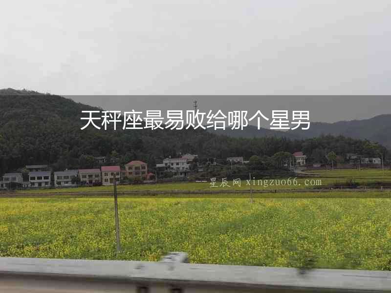 天秤座最易敗給哪個星男