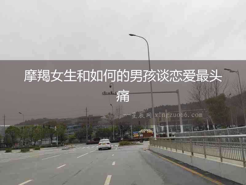 摩羯女生和如何的男孩談戀愛(ài)最頭痛
