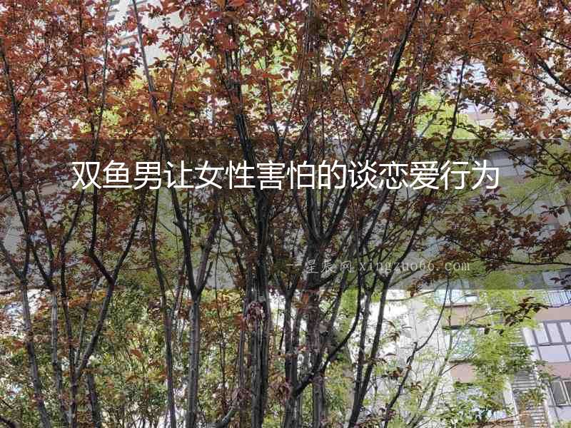 雙魚男讓女性害怕的談戀愛行為