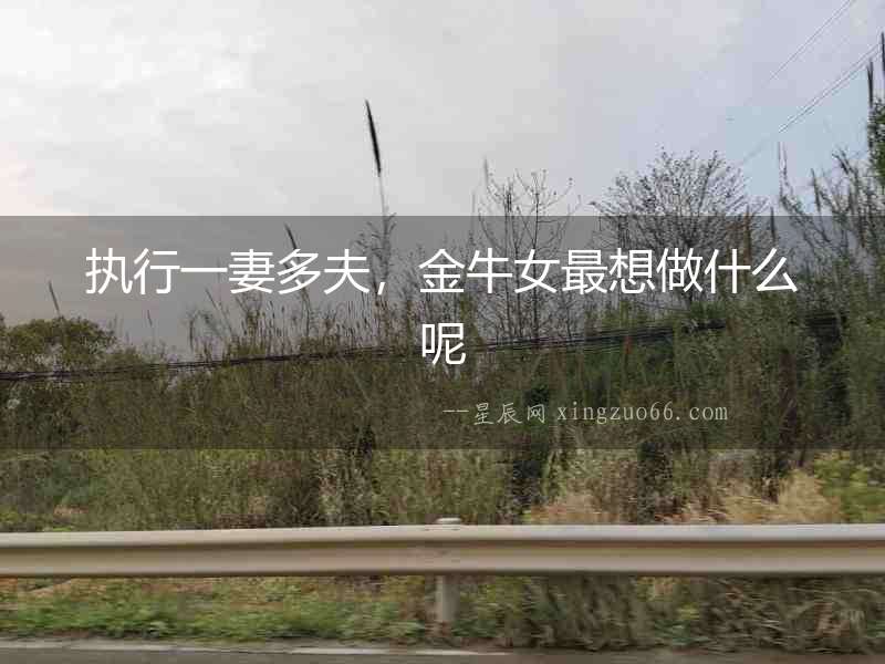執行一妻多夫，金牛女最想做什么呢