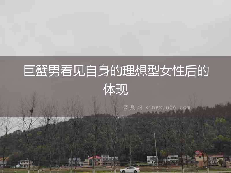 巨蟹男看見自身的理想型女性后的體現(xiàn)