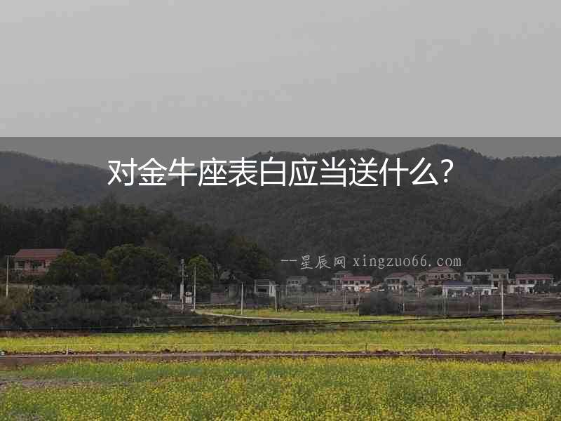 對金牛座表白應當送什么？