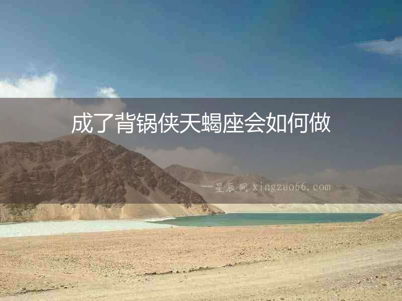 成了背鍋俠天蝎座會如何做