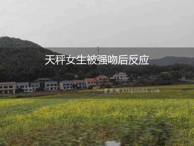 天秤女生被強(qiáng)吻后反應(yīng)
