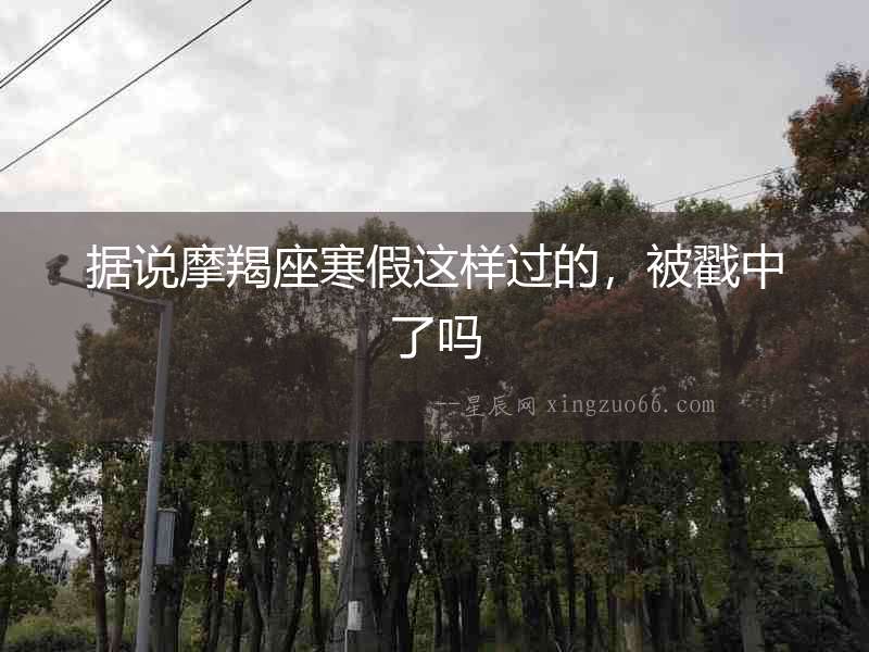 據說摩羯座寒假這樣過的，被戳中了嗎