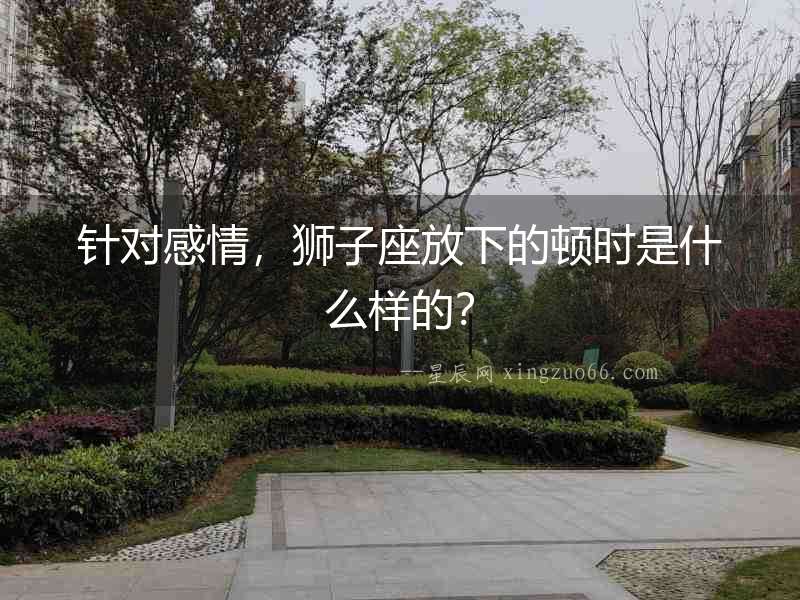 針對感情，獅子座放下的頓時是什么樣的？