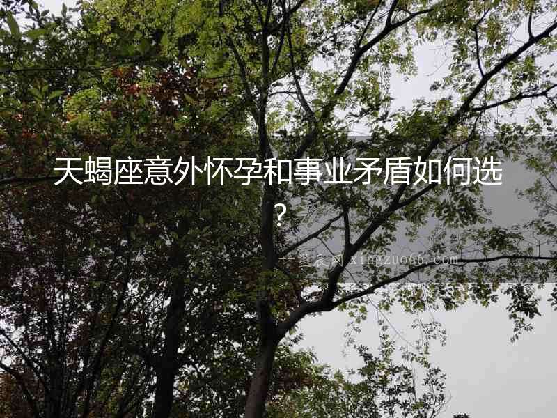 天蝎座意外懷孕和事業(yè)矛盾如何選？