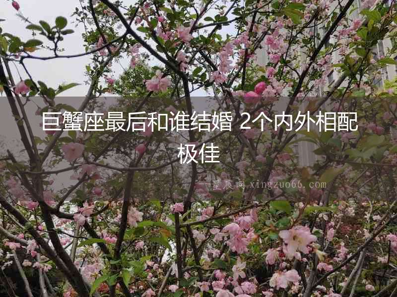 巨蟹座最后和誰(shuí)結(jié)婚 2個(gè)內(nèi)外相配極佳