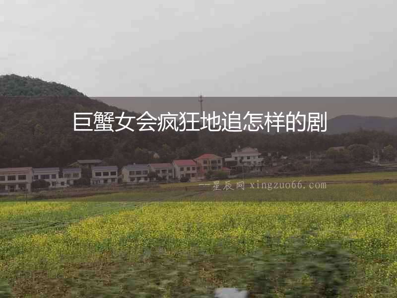巨蟹女會(huì)瘋狂地追怎樣的劇