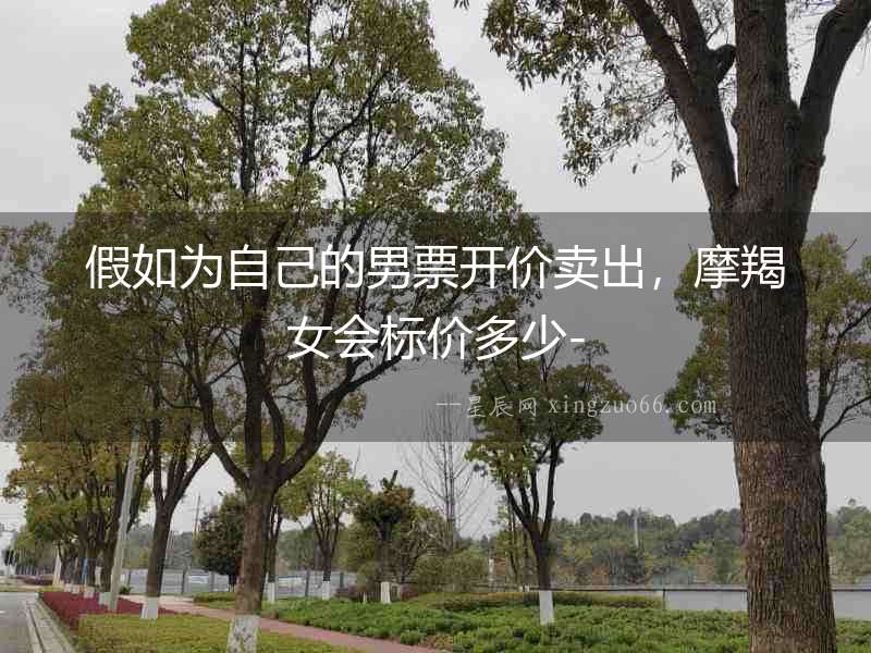 假如為自己的男票開價(jià)賣出，摩羯女會(huì)標(biāo)價(jià)多少-