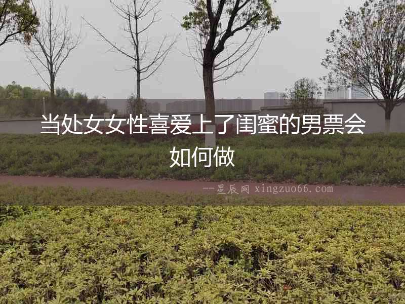 當處女女性喜愛上了閨蜜的男票會如何做