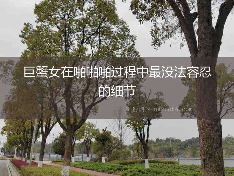巨蟹女在啪啪啪過程中最沒法容忍的細(xì)節(jié)