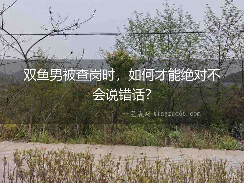 雙魚男被查崗時，如何才能絕對不會說錯話？
