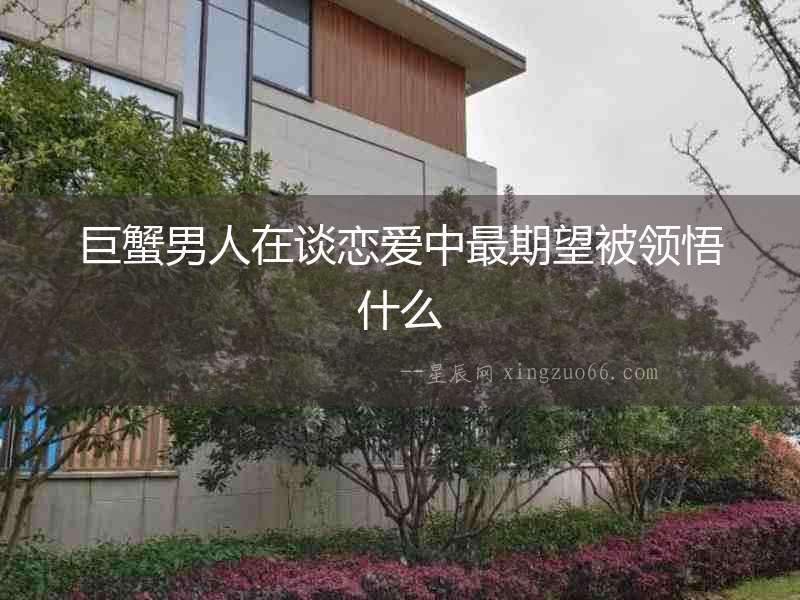 巨蟹男人在談戀愛中最期望被領(lǐng)悟什么