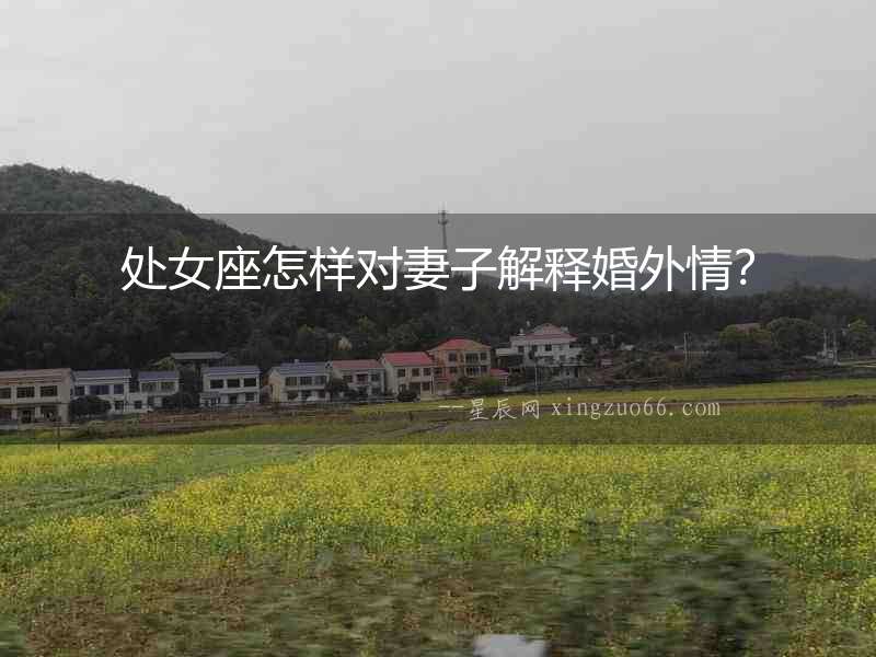 處女座怎樣對(duì)妻子解釋婚外情？