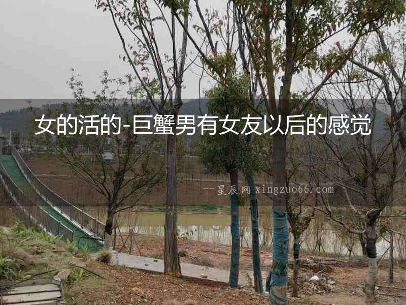 女的活的-巨蟹男有女友以后的感覺