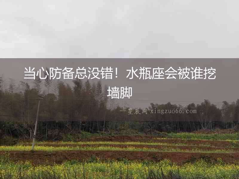當心防備總沒錯！水瓶座會被誰挖墻腳