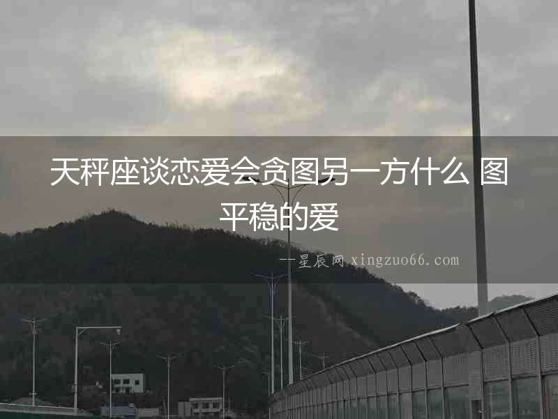 天秤座談戀愛會貪圖另一方什么 圖平穩的愛