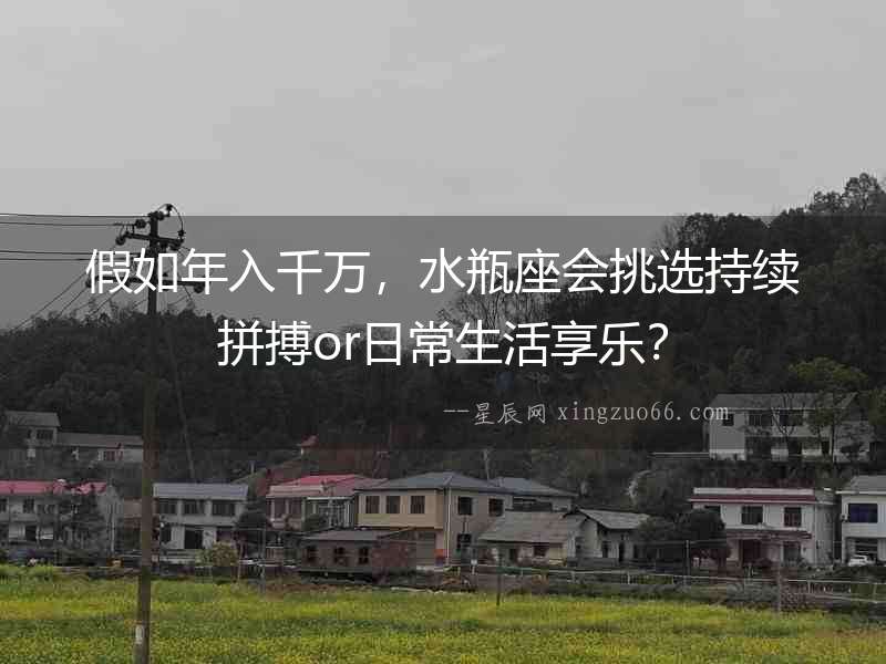 假如年入千萬，水瓶座會挑選持續(xù)拼搏or日常生活享樂？
