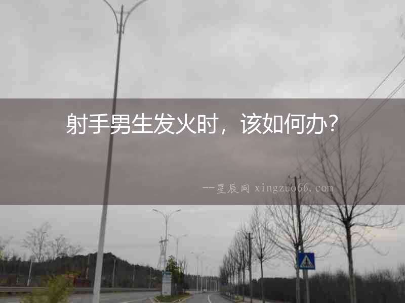 射手男生發(fā)火時(shí)，該如何辦？