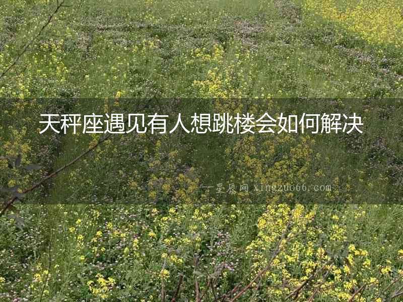 天秤座遇見有人想跳樓會(huì)如何解決